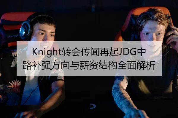 Knight转会传闻再起JDG中路补强方向与薪资结构全面解析