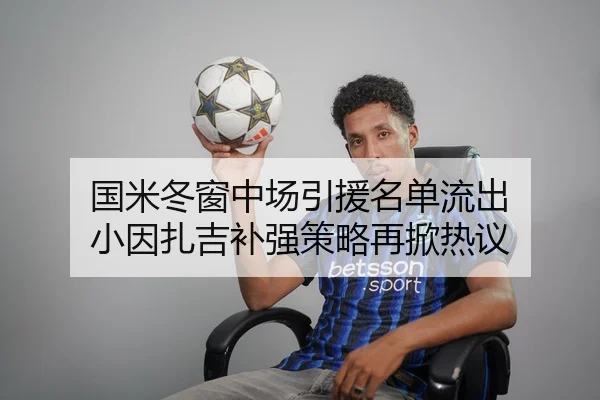 国米冬窗中场引援名单流出 小因扎吉补强策略再掀热议