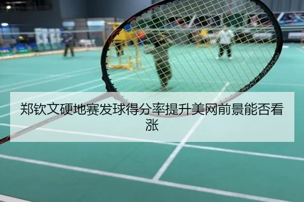 郑钦文硬地赛发球得分率提升美网前景能否看涨